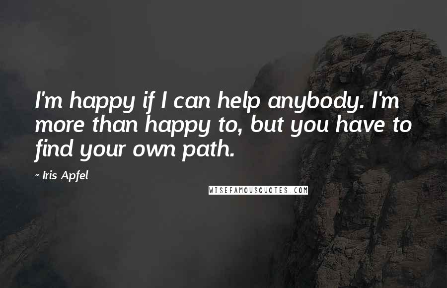 Iris Apfel Quotes: I'm happy if I can help anybody. I'm more than happy to, but you have to find your own path.