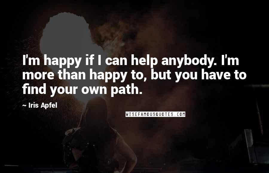 Iris Apfel Quotes: I'm happy if I can help anybody. I'm more than happy to, but you have to find your own path.