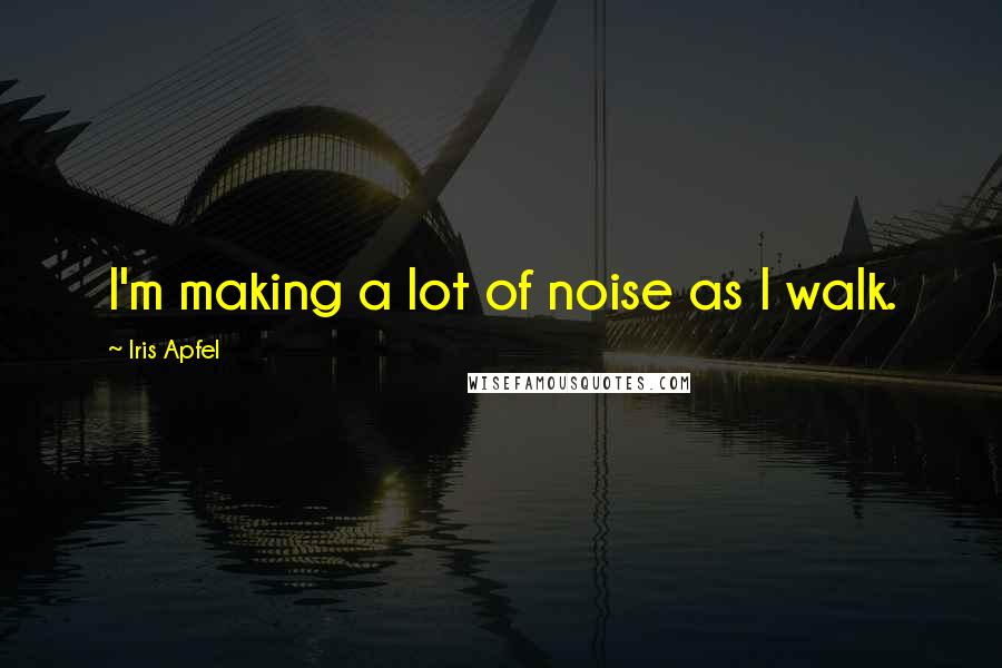 Iris Apfel Quotes: I'm making a lot of noise as I walk.