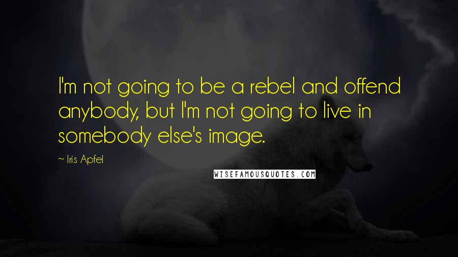 Iris Apfel Quotes: I'm not going to be a rebel and offend anybody, but I'm not going to live in somebody else's image.