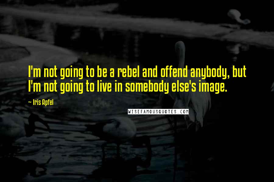 Iris Apfel Quotes: I'm not going to be a rebel and offend anybody, but I'm not going to live in somebody else's image.