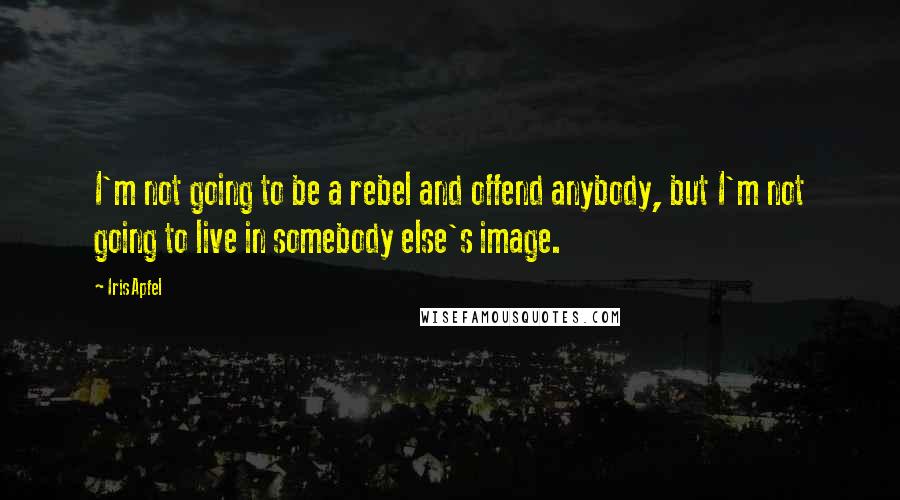 Iris Apfel Quotes: I'm not going to be a rebel and offend anybody, but I'm not going to live in somebody else's image.