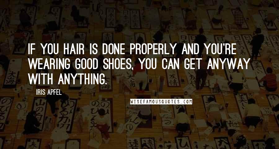 Iris Apfel Quotes: If you hair is done properly and you're wearing good shoes, you can get anyway with anything.