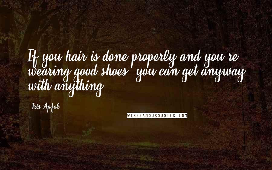 Iris Apfel Quotes: If you hair is done properly and you're wearing good shoes, you can get anyway with anything.