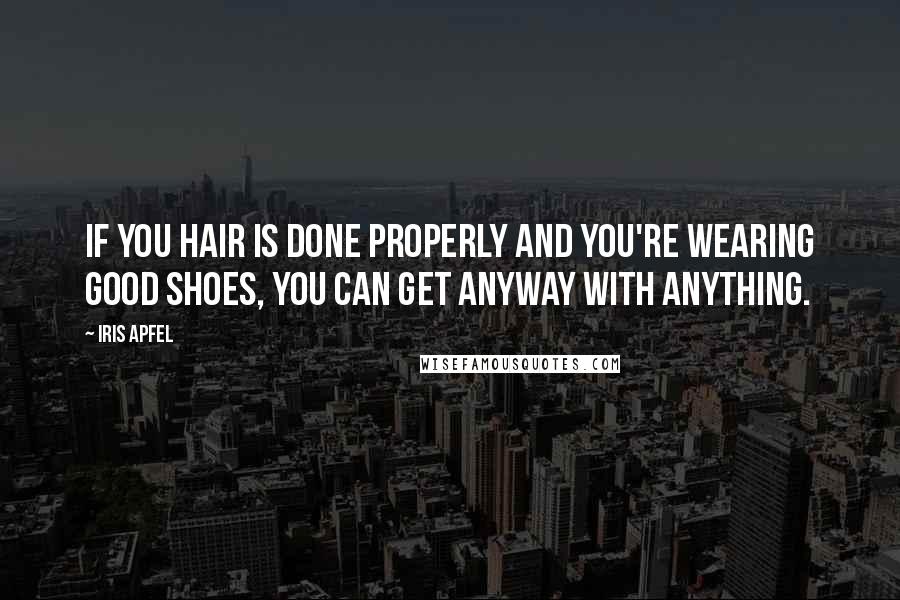 Iris Apfel Quotes: If you hair is done properly and you're wearing good shoes, you can get anyway with anything.