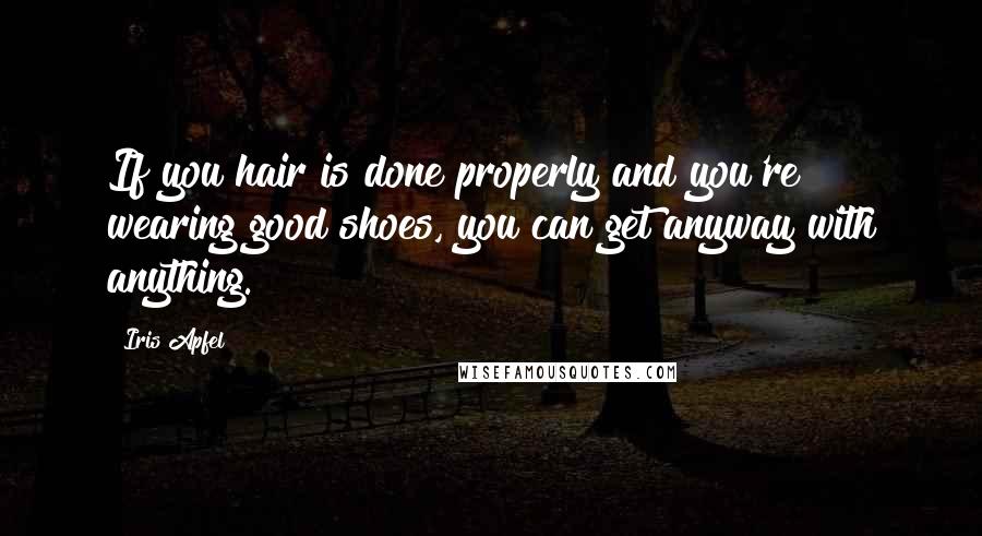 Iris Apfel Quotes: If you hair is done properly and you're wearing good shoes, you can get anyway with anything.