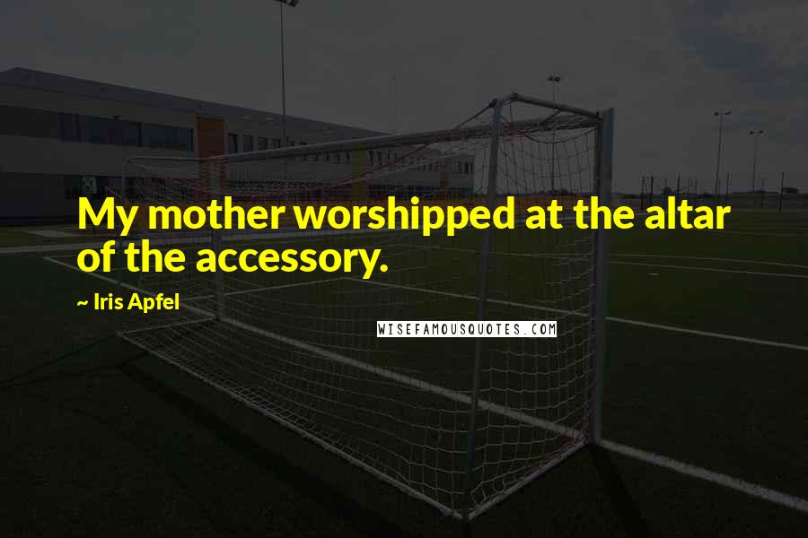 Iris Apfel Quotes: My mother worshipped at the altar of the accessory.