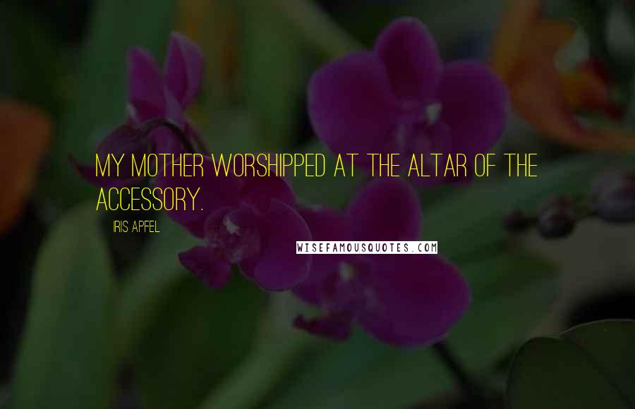 Iris Apfel Quotes: My mother worshipped at the altar of the accessory.