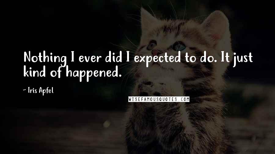 Iris Apfel Quotes: Nothing I ever did I expected to do. It just kind of happened.