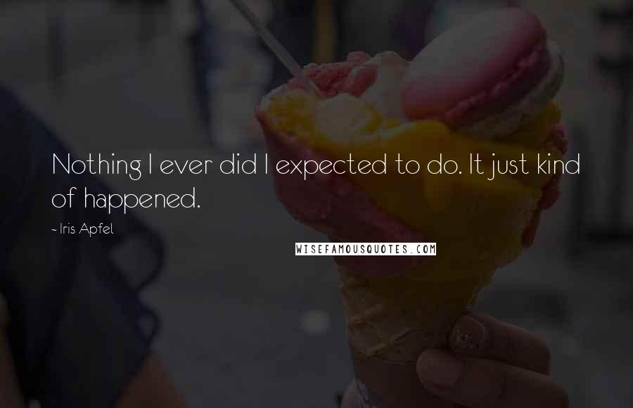 Iris Apfel Quotes: Nothing I ever did I expected to do. It just kind of happened.