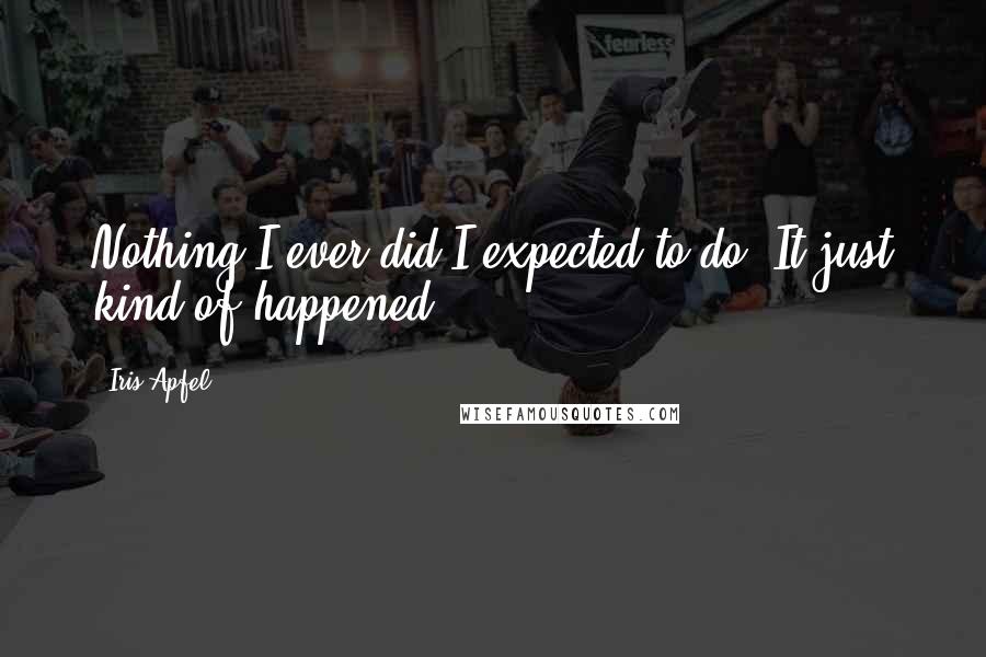 Iris Apfel Quotes: Nothing I ever did I expected to do. It just kind of happened.