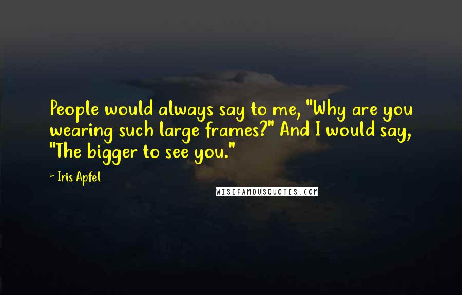 Iris Apfel Quotes: People would always say to me, "Why are you wearing such large frames?" And I would say, "The bigger to see you."