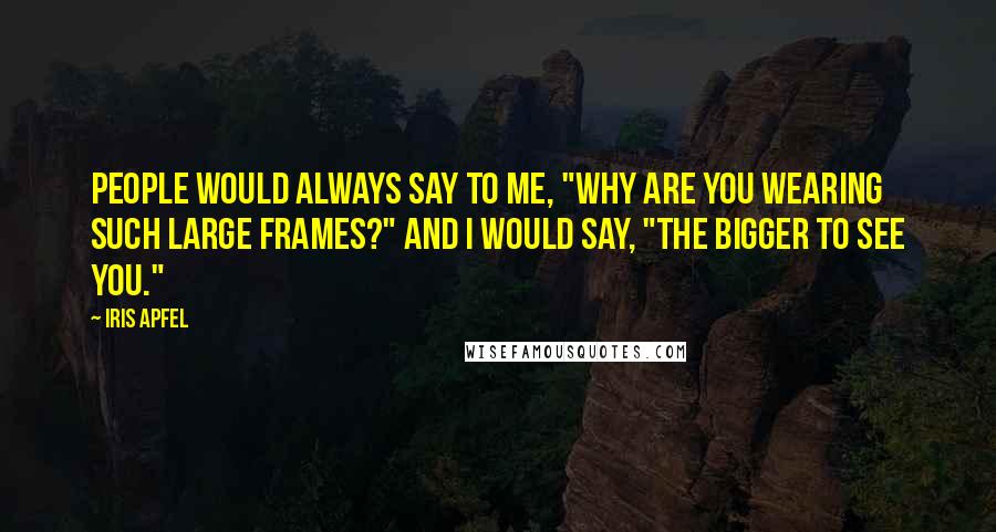 Iris Apfel Quotes: People would always say to me, "Why are you wearing such large frames?" And I would say, "The bigger to see you."