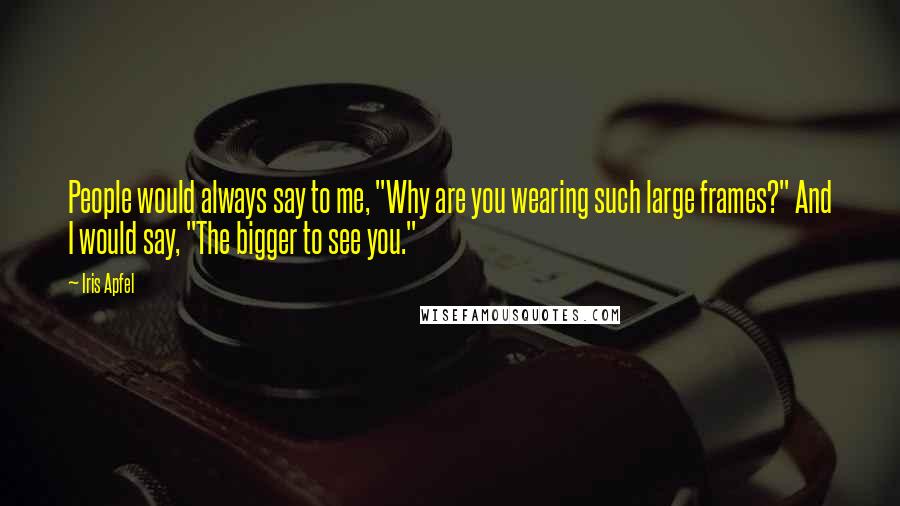 Iris Apfel Quotes: People would always say to me, "Why are you wearing such large frames?" And I would say, "The bigger to see you."