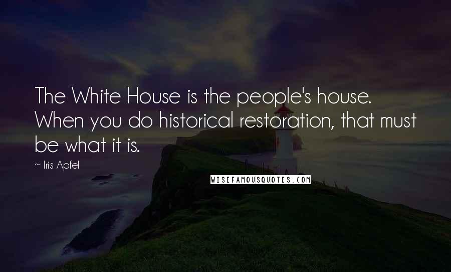 Iris Apfel Quotes: The White House is the people's house. When you do historical restoration, that must be what it is.