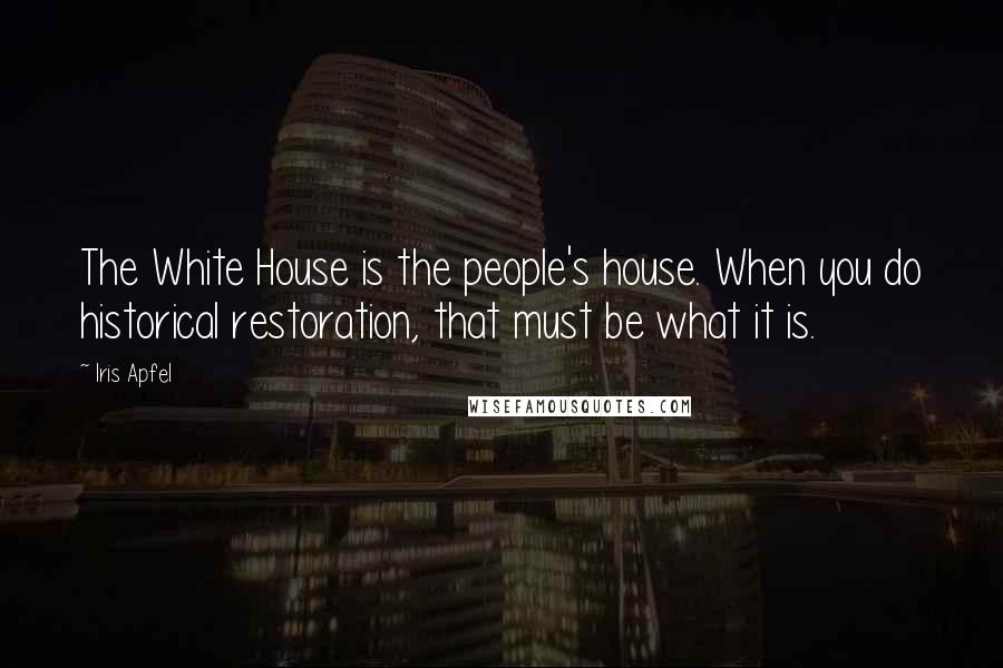 Iris Apfel Quotes: The White House is the people's house. When you do historical restoration, that must be what it is.