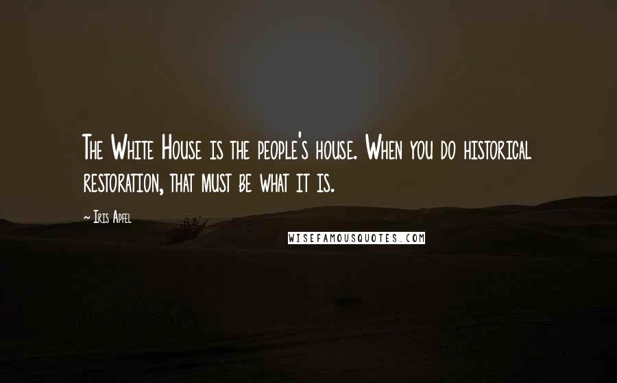 Iris Apfel Quotes: The White House is the people's house. When you do historical restoration, that must be what it is.