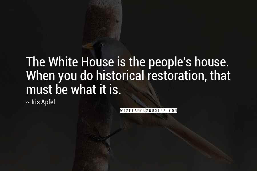 Iris Apfel Quotes: The White House is the people's house. When you do historical restoration, that must be what it is.