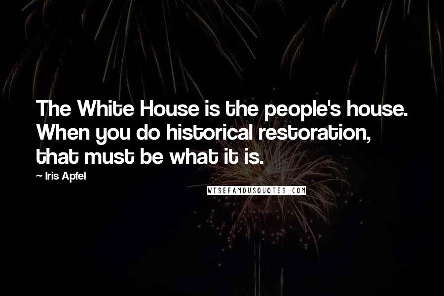 Iris Apfel Quotes: The White House is the people's house. When you do historical restoration, that must be what it is.