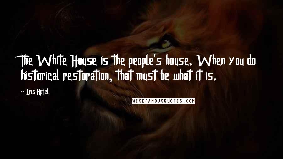 Iris Apfel Quotes: The White House is the people's house. When you do historical restoration, that must be what it is.