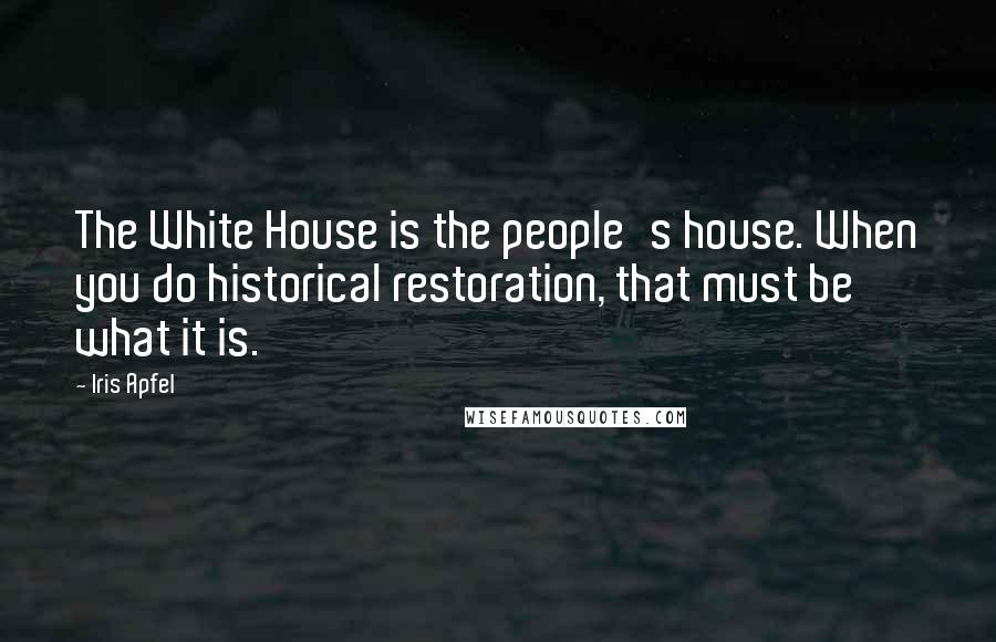 Iris Apfel Quotes: The White House is the people's house. When you do historical restoration, that must be what it is.