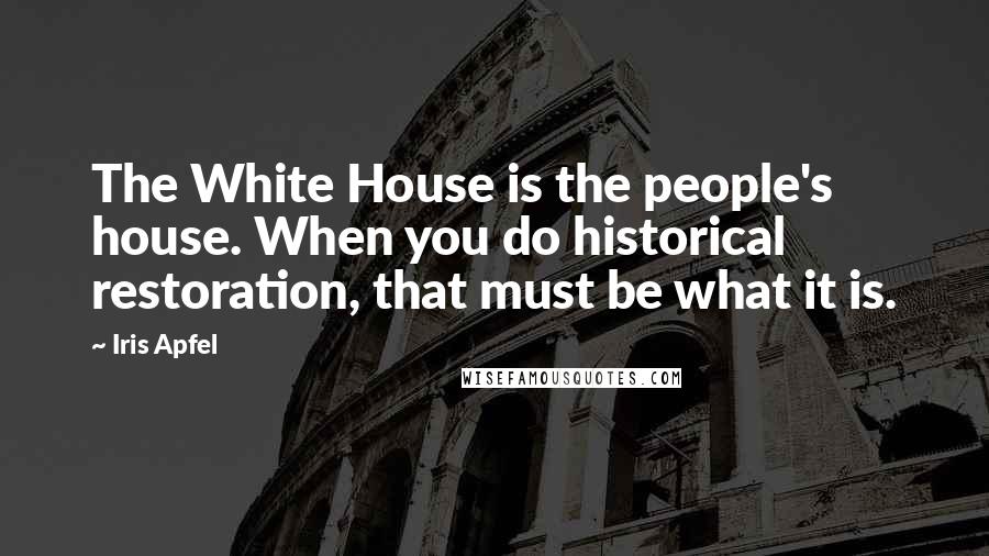 Iris Apfel Quotes: The White House is the people's house. When you do historical restoration, that must be what it is.