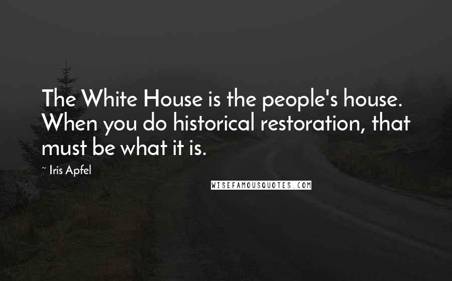 Iris Apfel Quotes: The White House is the people's house. When you do historical restoration, that must be what it is.