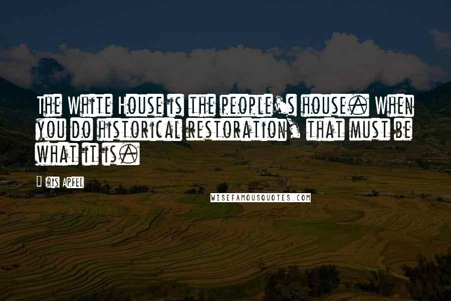 Iris Apfel Quotes: The White House is the people's house. When you do historical restoration, that must be what it is.