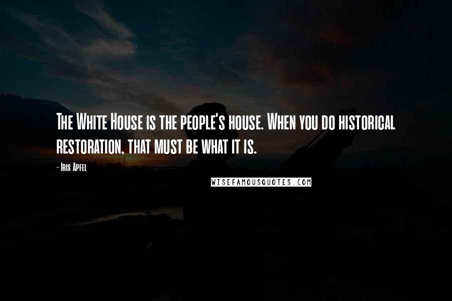 Iris Apfel Quotes: The White House is the people's house. When you do historical restoration, that must be what it is.