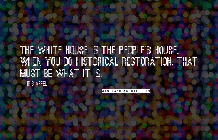 Iris Apfel Quotes: The White House is the people's house. When you do historical restoration, that must be what it is.