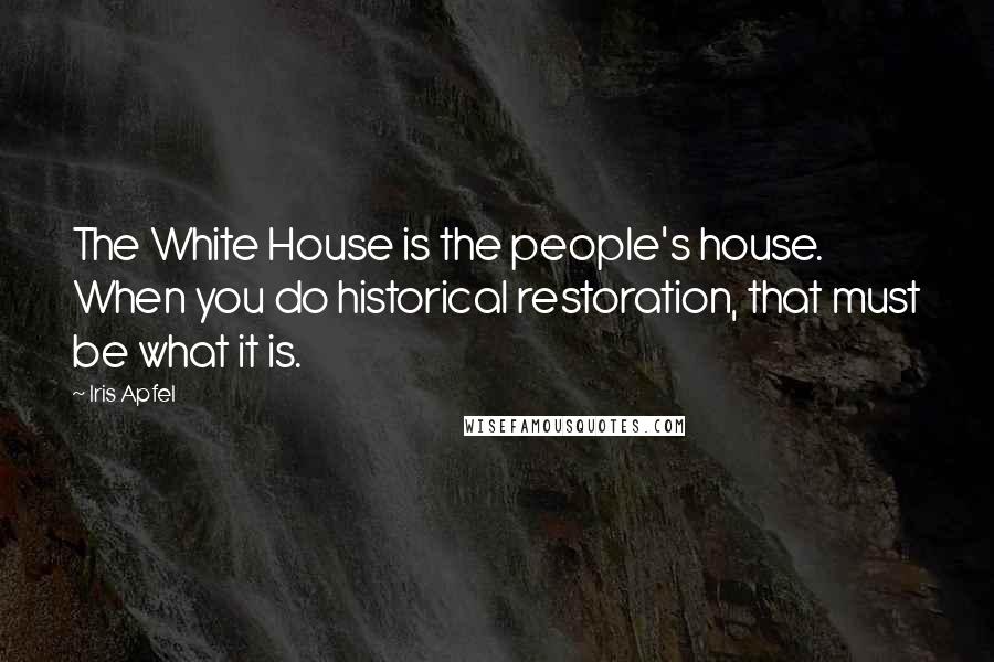 Iris Apfel Quotes: The White House is the people's house. When you do historical restoration, that must be what it is.