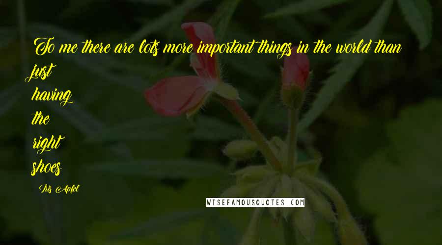 Iris Apfel Quotes: To me there are lots more important things in the world than just having the right shoes!