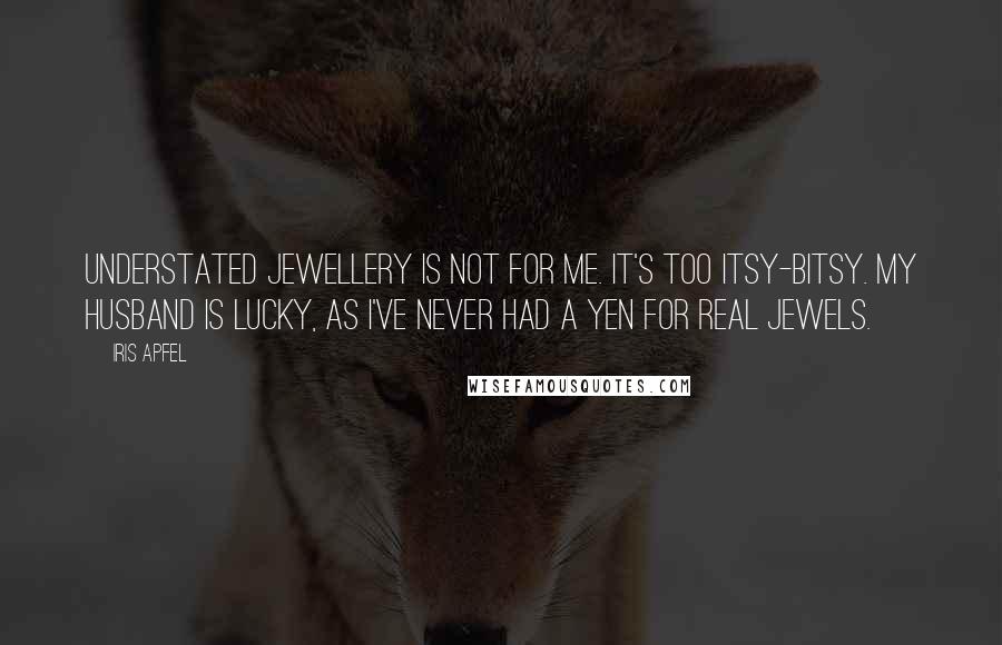 Iris Apfel Quotes: Understated jewellery is not for me. It's too itsy-bitsy. My husband is lucky, as I've never had a yen for real jewels.