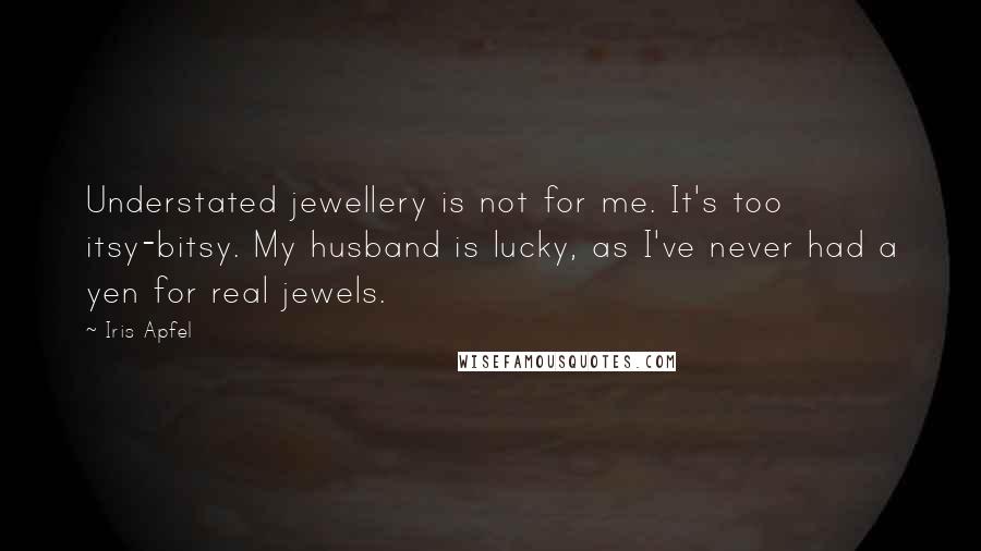 Iris Apfel Quotes: Understated jewellery is not for me. It's too itsy-bitsy. My husband is lucky, as I've never had a yen for real jewels.