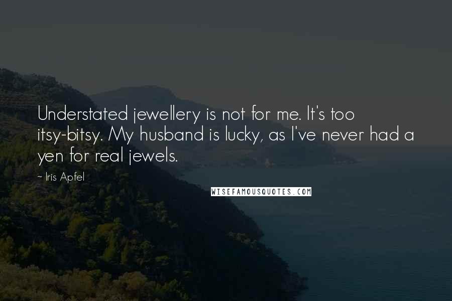 Iris Apfel Quotes: Understated jewellery is not for me. It's too itsy-bitsy. My husband is lucky, as I've never had a yen for real jewels.