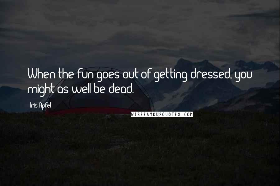 Iris Apfel Quotes: When the fun goes out of getting dressed, you might as well be dead.