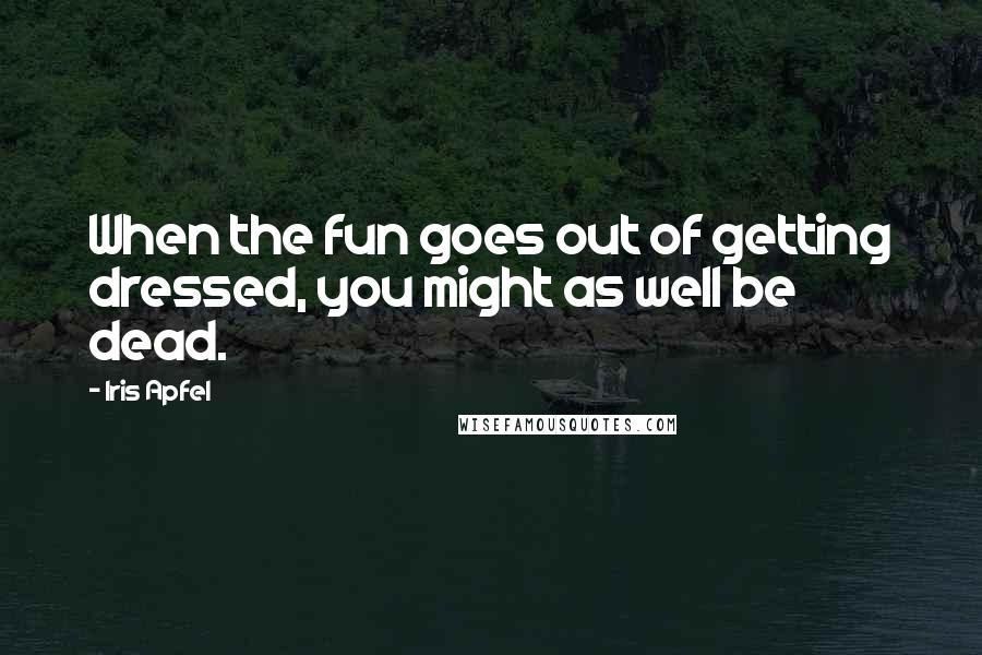 Iris Apfel Quotes: When the fun goes out of getting dressed, you might as well be dead.