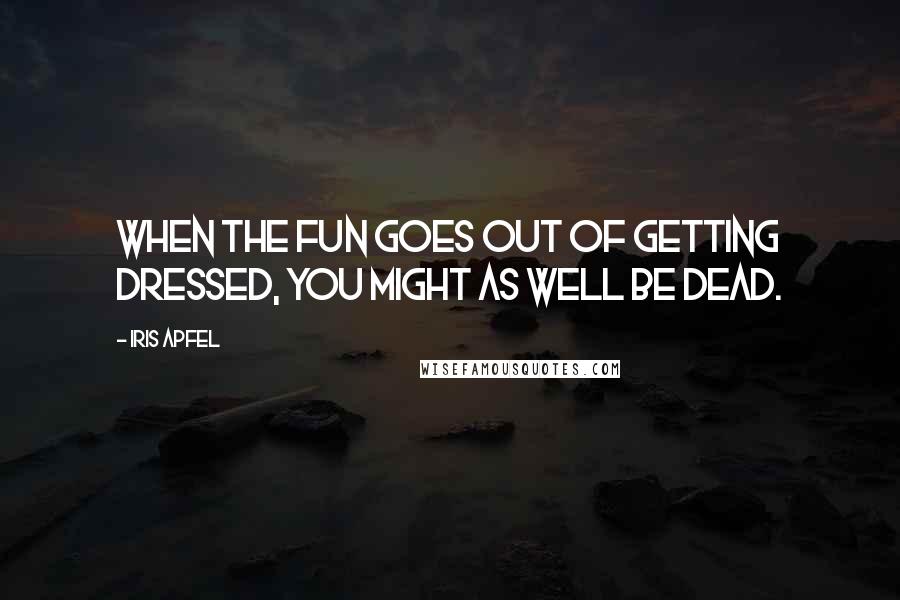 Iris Apfel Quotes: When the fun goes out of getting dressed, you might as well be dead.