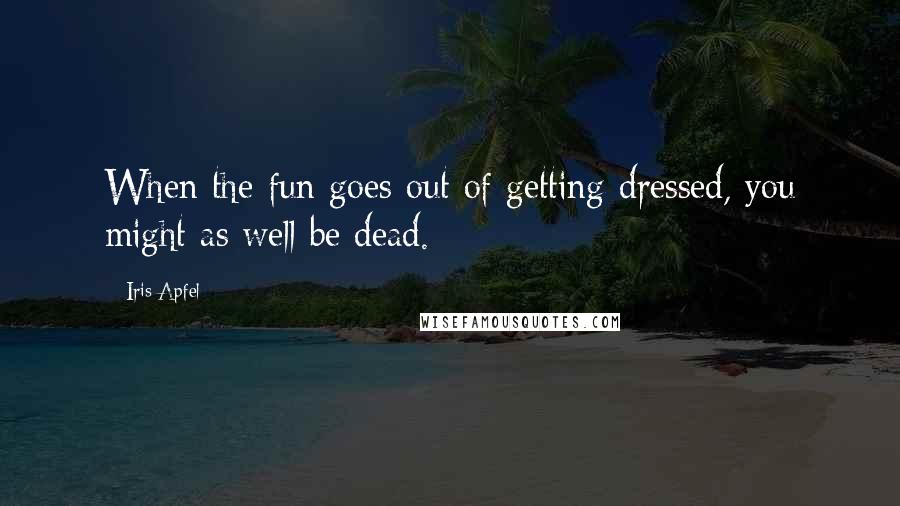 Iris Apfel Quotes: When the fun goes out of getting dressed, you might as well be dead.