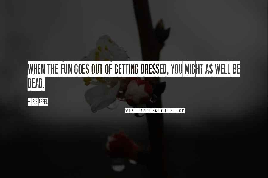 Iris Apfel Quotes: When the fun goes out of getting dressed, you might as well be dead.