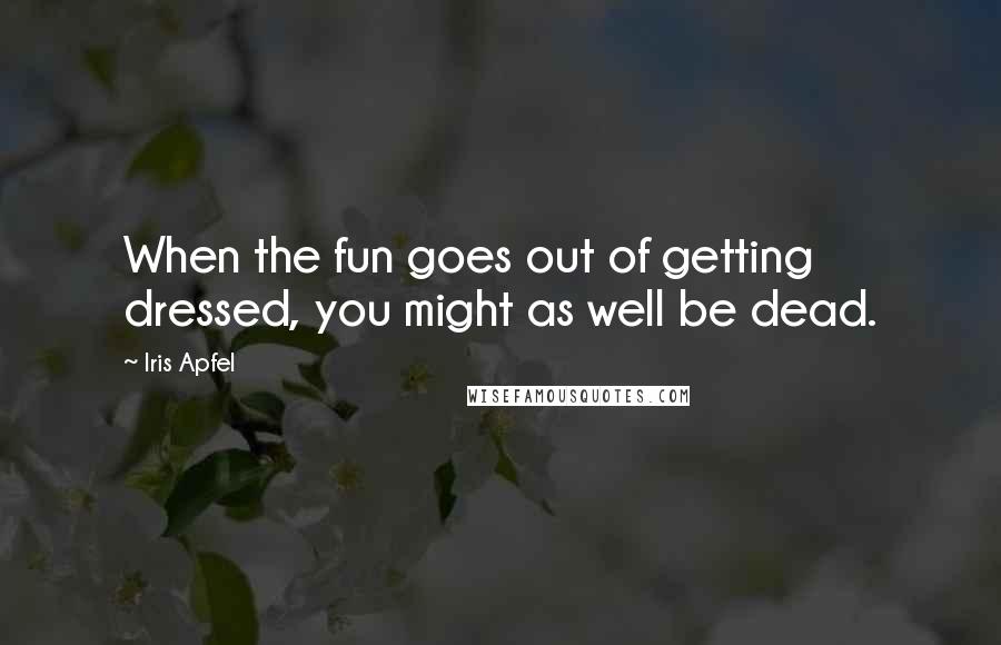 Iris Apfel Quotes: When the fun goes out of getting dressed, you might as well be dead.