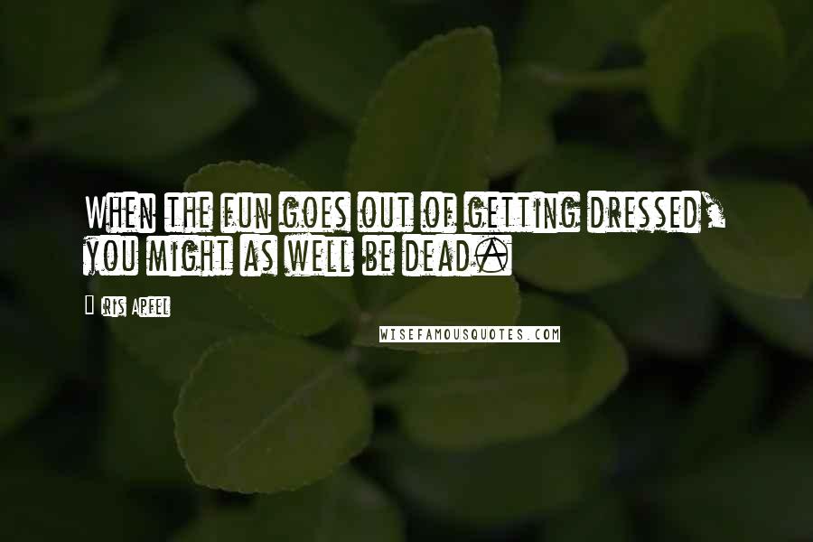 Iris Apfel Quotes: When the fun goes out of getting dressed, you might as well be dead.