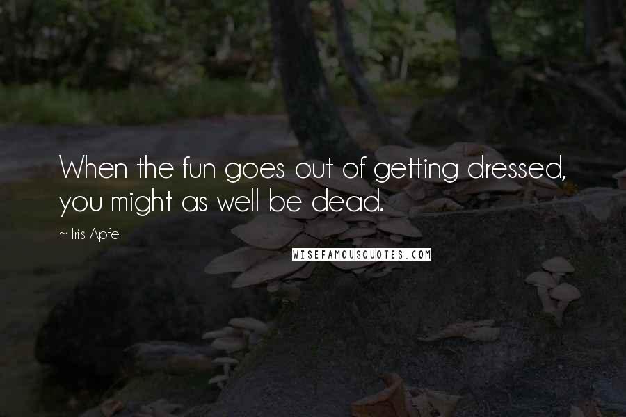 Iris Apfel Quotes: When the fun goes out of getting dressed, you might as well be dead.