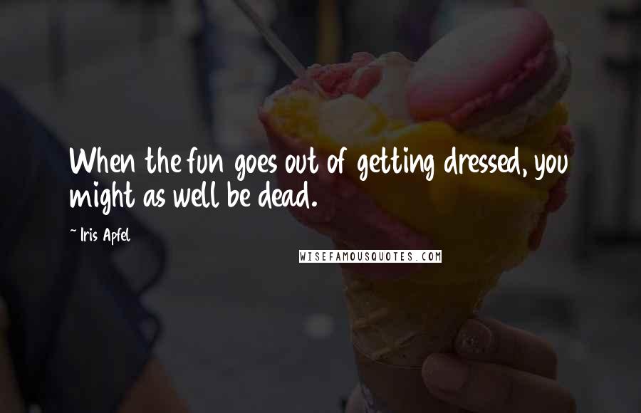 Iris Apfel Quotes: When the fun goes out of getting dressed, you might as well be dead.