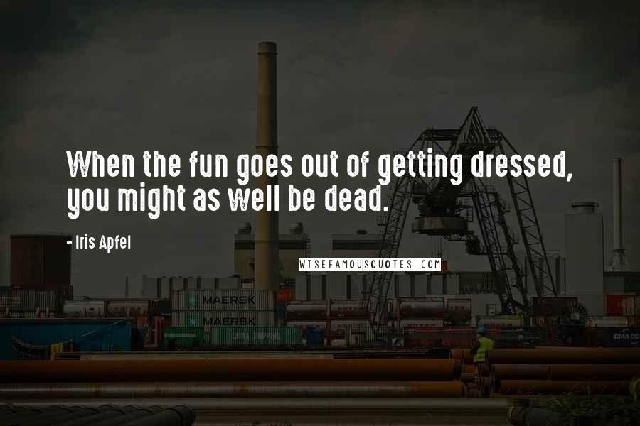 Iris Apfel Quotes: When the fun goes out of getting dressed, you might as well be dead.