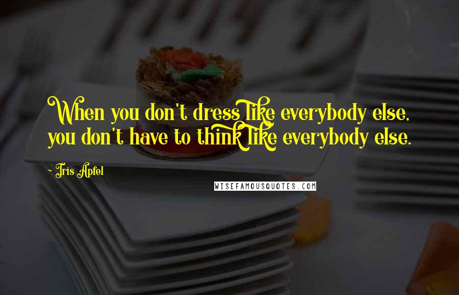 Iris Apfel Quotes: When you don't dress like everybody else, you don't have to think like everybody else.