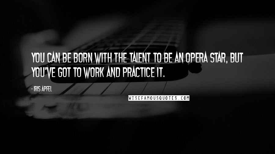 Iris Apfel Quotes: You can be born with the talent to be an opera star, but you've got to work and practice it.