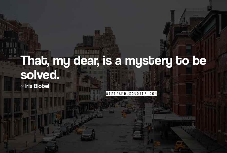 Iris Blobel Quotes: That, my dear, is a mystery to be solved.