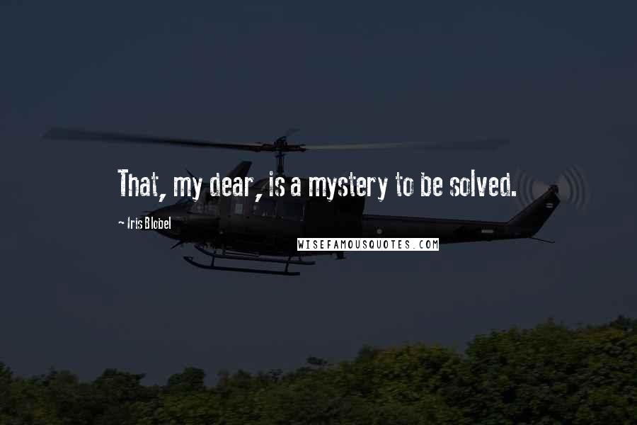 Iris Blobel Quotes: That, my dear, is a mystery to be solved.