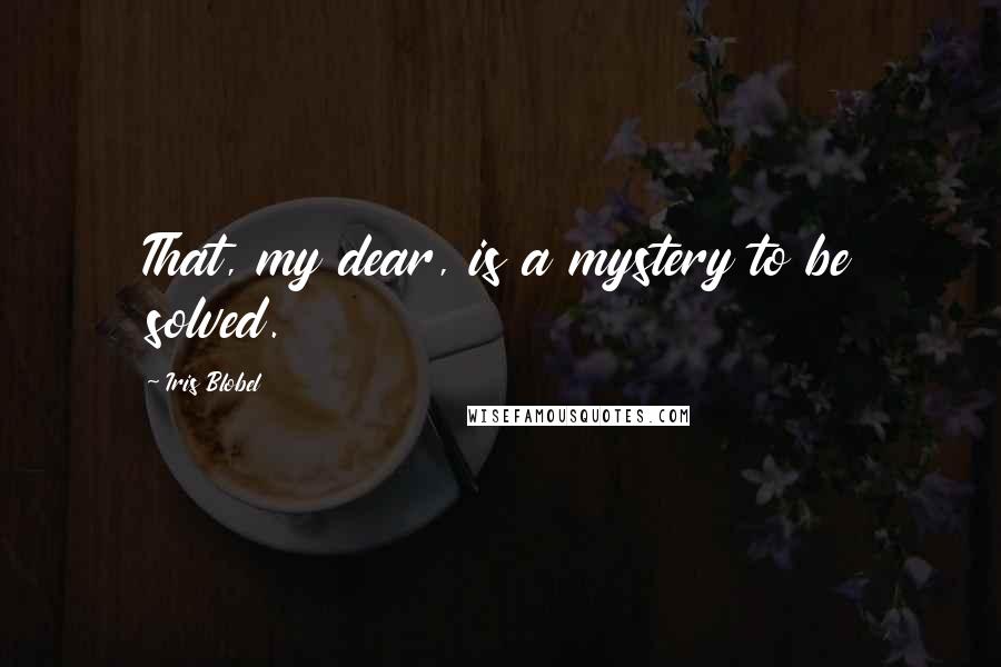 Iris Blobel Quotes: That, my dear, is a mystery to be solved.